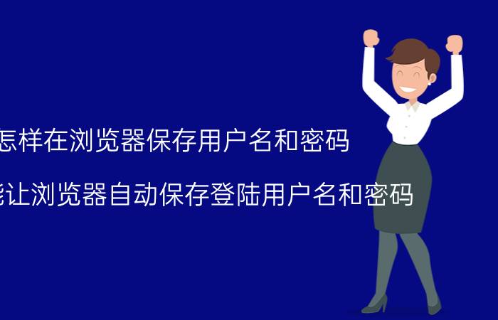 怎样在浏览器保存用户名和密码 怎么能让浏览器自动保存登陆用户名和密码？